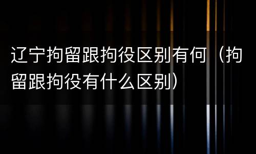 辽宁拘留跟拘役区别有何（拘留跟拘役有什么区别）