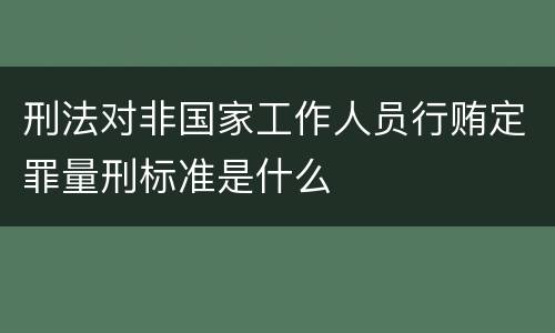 刑法对非国家工作人员行贿定罪量刑标准是什么