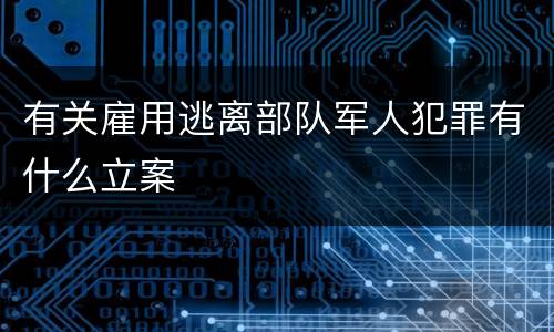 有关雇用逃离部队军人犯罪有什么立案