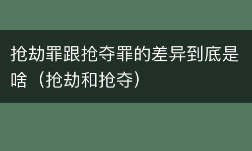 抢劫罪跟抢夺罪的差异到底是啥（抢劫和抢夺）