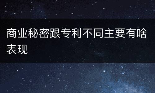 商业秘密跟专利不同主要有啥表现
