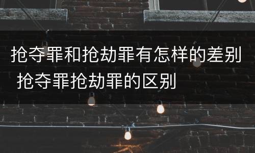 抢夺罪和抢劫罪有怎样的差别 抢夺罪抢劫罪的区别