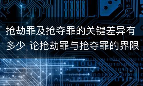 抢劫罪及抢夺罪的关键差异有多少 论抢劫罪与抢夺罪的界限