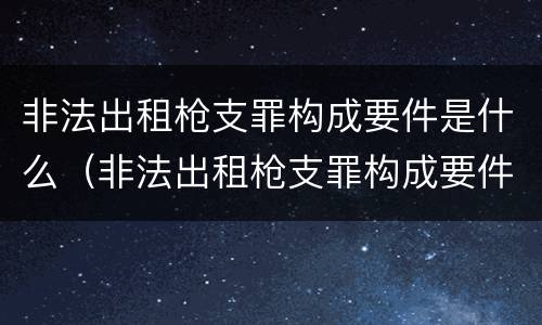 非法出租枪支罪构成要件是什么（非法出租枪支罪构成要件是什么意思）