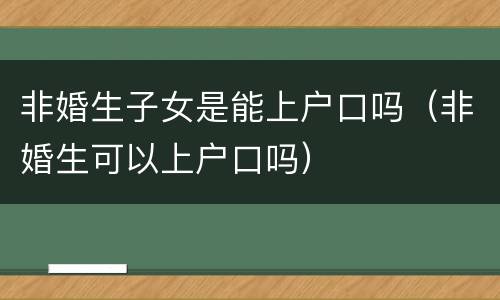 非婚生子女是能上户口吗（非婚生可以上户口吗）