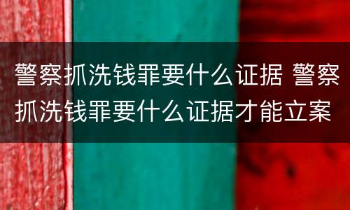 警察抓洗钱罪要什么证据 警察抓洗钱罪要什么证据才能立案