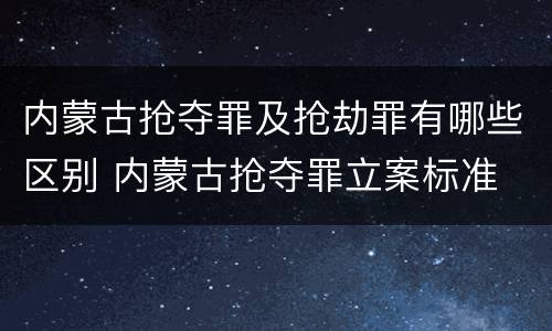 内蒙古抢夺罪及抢劫罪有哪些区别 内蒙古抢夺罪立案标准