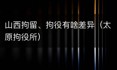山西拘留、拘役有啥差异（太原拘役所）