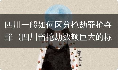 四川一般如何区分抢劫罪抢夺罪（四川省抢劫数额巨大的标准）