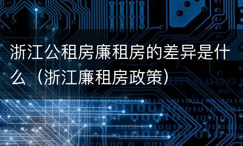 浙江公租房廉租房的差异是什么（浙江廉租房政策）