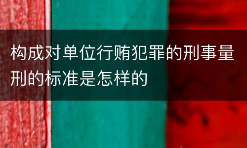 构成对单位行贿犯罪的刑事量刑的标准是怎样的