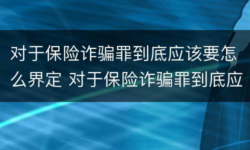 对于保险诈骗罪到底应该要怎么界定 对于保险诈骗罪到底应该要怎么界定呢
