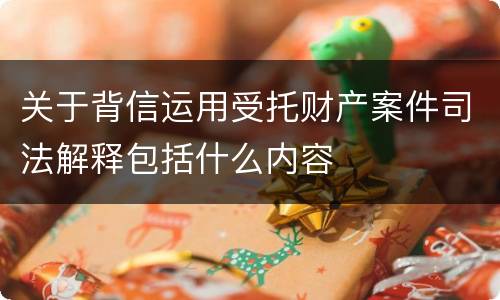 关于背信运用受托财产案件司法解释包括什么内容