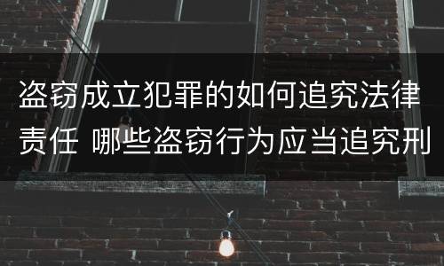 盗窃成立犯罪的如何追究法律责任 哪些盗窃行为应当追究刑事责任