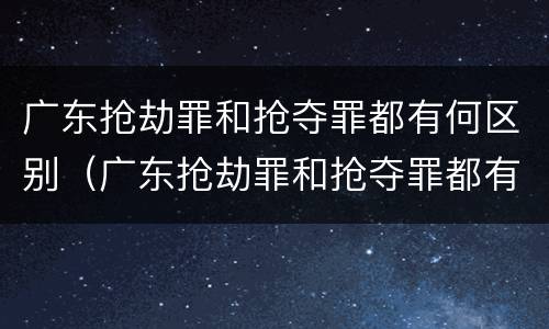 广东抢劫罪和抢夺罪都有何区别（广东抢劫罪和抢夺罪都有何区别呢）