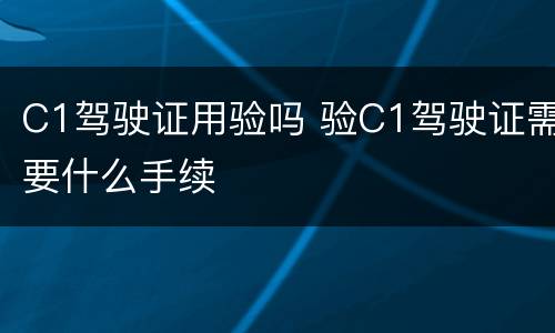 C1驾驶证用验吗 验C1驾驶证需要什么手续