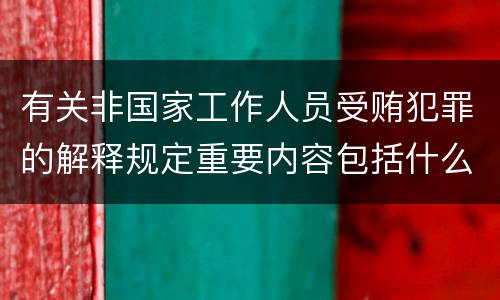 有关非国家工作人员受贿犯罪的解释规定重要内容包括什么