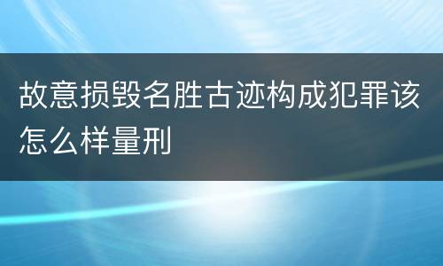 故意损毁名胜古迹构成犯罪该怎么样量刑