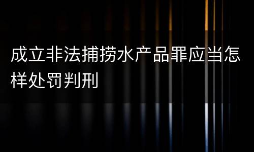 成立非法捕捞水产品罪应当怎样处罚判刑