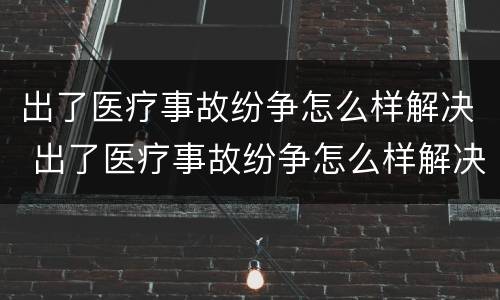 出了医疗事故纷争怎么样解决 出了医疗事故纷争怎么样解决呢