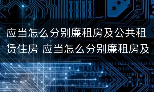 应当怎么分别廉租房及公共租赁住房 应当怎么分别廉租房及公共租赁住房等级
