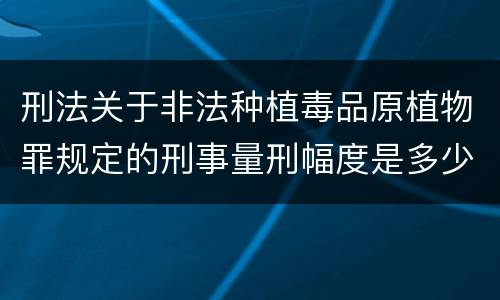 刑法关于非法种植毒品原植物罪规定的刑事量刑幅度是多少