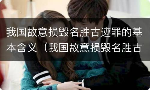 我国故意损毁名胜古迹罪的基本含义（我国故意损毁名胜古迹罪的基本含义是什么）