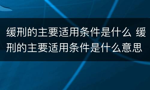 缓刑的主要适用条件是什么 缓刑的主要适用条件是什么意思