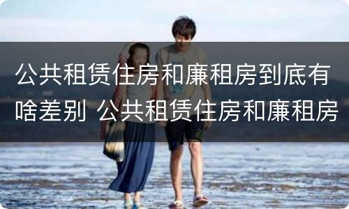 公共租赁住房和廉租房到底有啥差别 公共租赁住房和廉租房到底有啥差别吗
