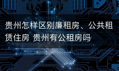贵州怎样区别廉租房、公共租赁住房 贵州有公租房吗