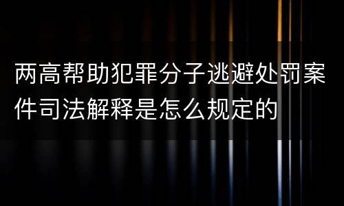两高帮助犯罪分子逃避处罚案件司法解释是怎么规定的