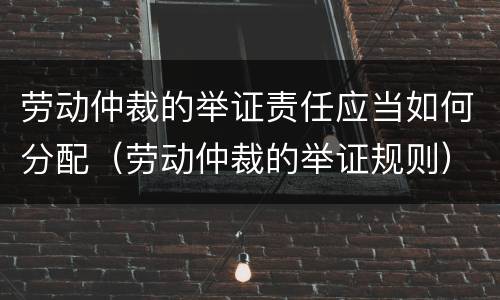 劳动仲裁的举证责任应当如何分配（劳动仲裁的举证规则）
