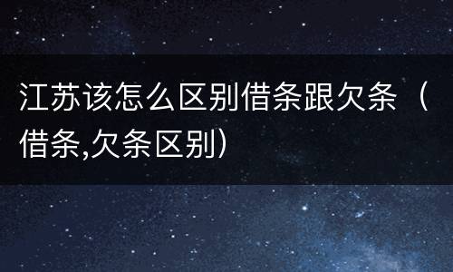 江苏该怎么区别借条跟欠条（借条,欠条区别）