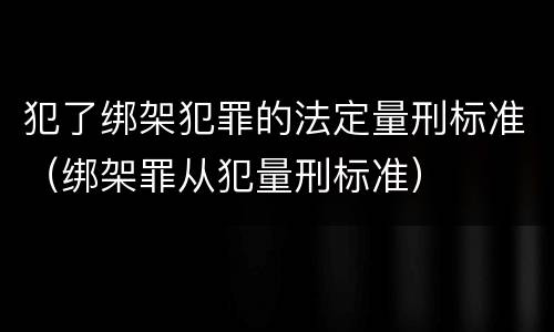 犯了绑架犯罪的法定量刑标准（绑架罪从犯量刑标准）