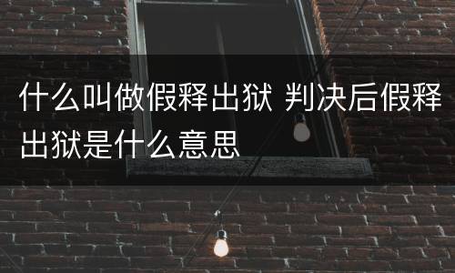 什么叫做假释出狱 判决后假释出狱是什么意思