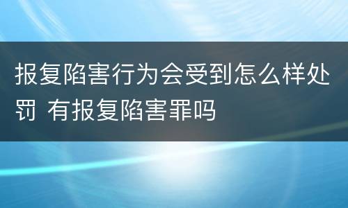报复陷害行为会受到怎么样处罚 有报复陷害罪吗