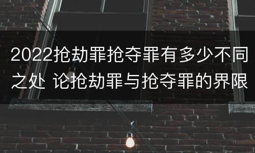 2022抢劫罪抢夺罪有多少不同之处 论抢劫罪与抢夺罪的界限