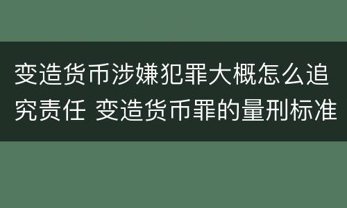 变造货币涉嫌犯罪大概怎么追究责任 变造货币罪的量刑标准