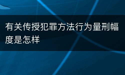 有关传授犯罪方法行为量刑幅度是怎样