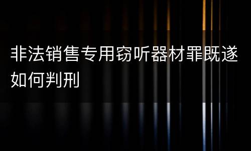 非法销售专用窃听器材罪既遂如何判刑