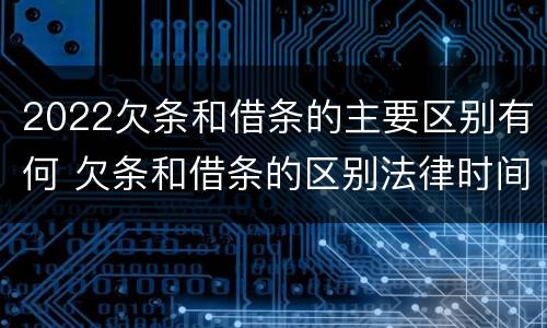2022欠条和借条的主要区别有何 欠条和借条的区别法律时间多少年