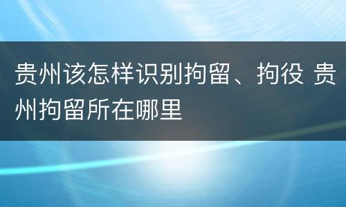 贵州该怎样识别拘留、拘役 贵州拘留所在哪里