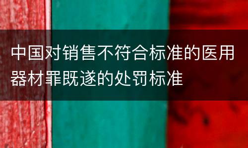 中国对销售不符合标准的医用器材罪既遂的处罚标准