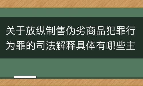 关于放纵制售伪劣商品犯罪行为罪的司法解释具体有哪些主要规定