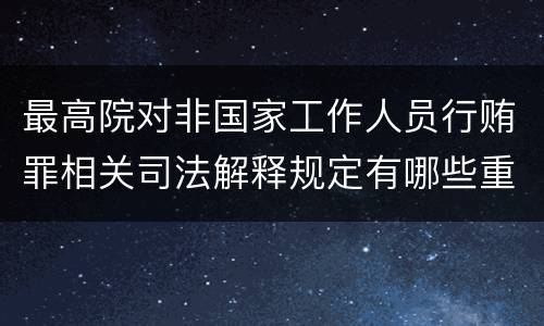 最高院对非国家工作人员行贿罪相关司法解释规定有哪些重要内容