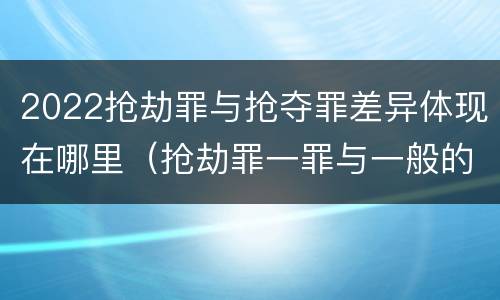 2022抢劫罪与抢夺罪差异体现在哪里（抢劫罪一罪与一般的抢劫罪区别）
