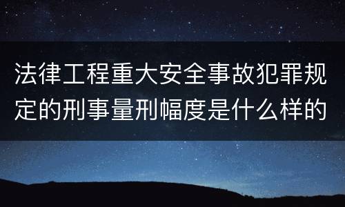 法律工程重大安全事故犯罪规定的刑事量刑幅度是什么样的