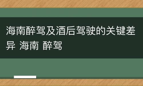 海南醉驾及酒后驾驶的关键差异 海南 醉驾