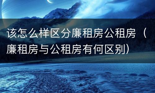 该怎么样区分廉租房公租房（廉租房与公租房有何区别）