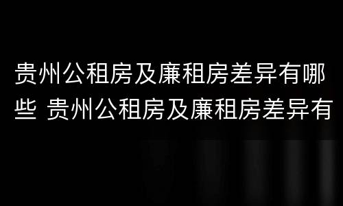 贵州公租房及廉租房差异有哪些 贵州公租房及廉租房差异有哪些原因
